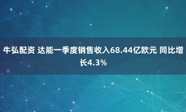 牛弘配资 达能一季度销售收入68.44亿欧元 同比增长4.3%
