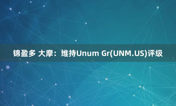 锦盈多 大摩：维持Unum Gr(UNM.US)评级