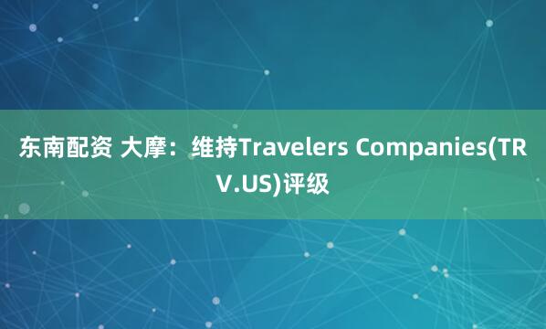 东南配资 大摩：维持Travelers Companies(TRV.US)评级