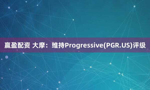 赢盈配资 大摩：维持Progressive(PGR.US)评级