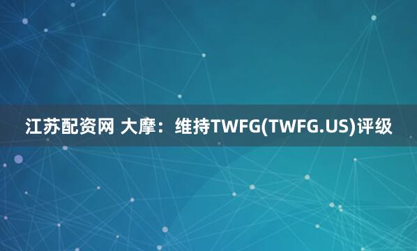 江苏配资网 大摩：维持TWFG(TWFG.US)评级