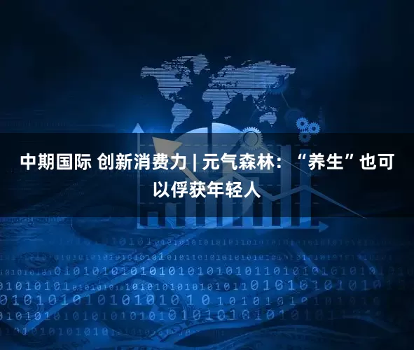 中期国际 创新消费力 | 元气森林：“养生”也可以俘获年轻人