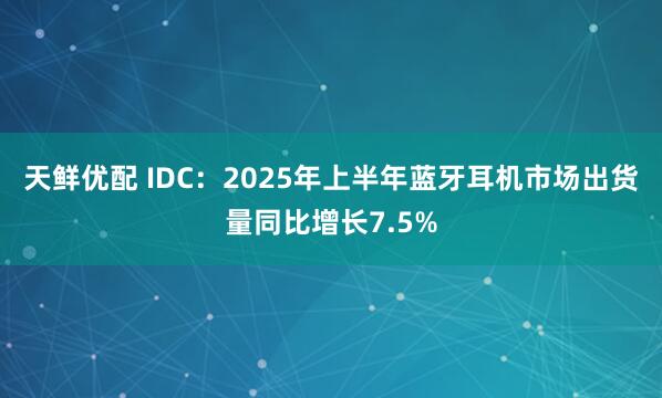 天鲜优配 IDC：2025年上半年蓝牙耳机市场出货量同比增长7.5%