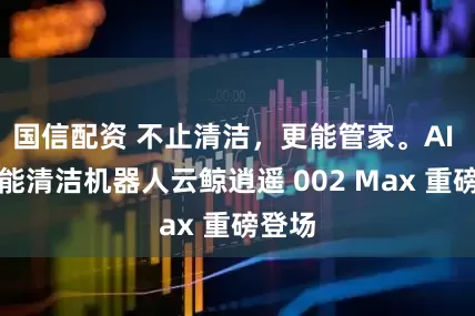 国信配资 不止清洁，更能管家。AI 全智能清洁机器人云鲸逍遥 002 Max 重磅登场