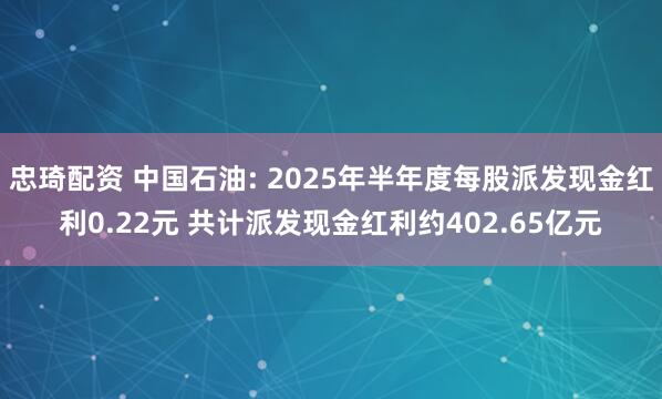 忠琦配资 中国石油: 2025年半年度每股派发现金红利0.22元 共计派发现金红利约402.65亿元