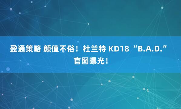 盈通策略 颜值不俗！杜兰特 KD18 “B.A.D.” 官图曝光！