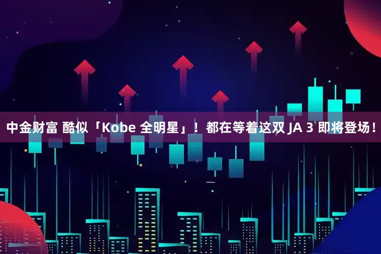 中金财富 酷似「Kobe 全明星」！都在等着这双 JA 3 即将登场！