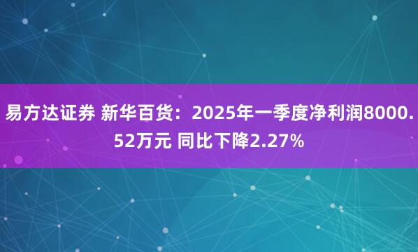 易方达证券 新华百货：2025年一季度净利润8000.52万元 同比下降2.27%