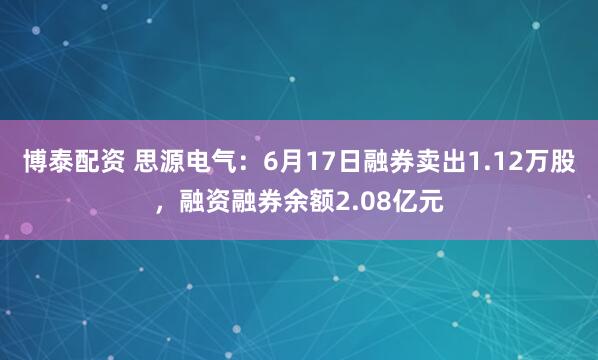 博泰配资 思源电气：6月17日融券卖出1.12万股，融资融券余额2.08亿元