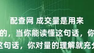 配查网 成交量是用来改变趋势的，当你能读懂这句话，你对量的理解就充分了