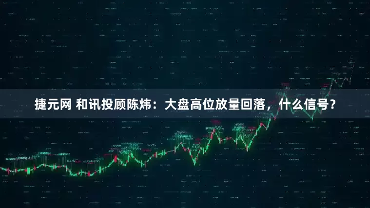 捷元网 和讯投顾陈炜：大盘高位放量回落，什么信号？