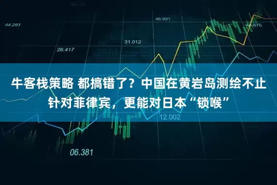 牛客栈策略 都搞错了？中国在黄岩岛测绘不止针对菲律宾，更能对日本“锁喉”